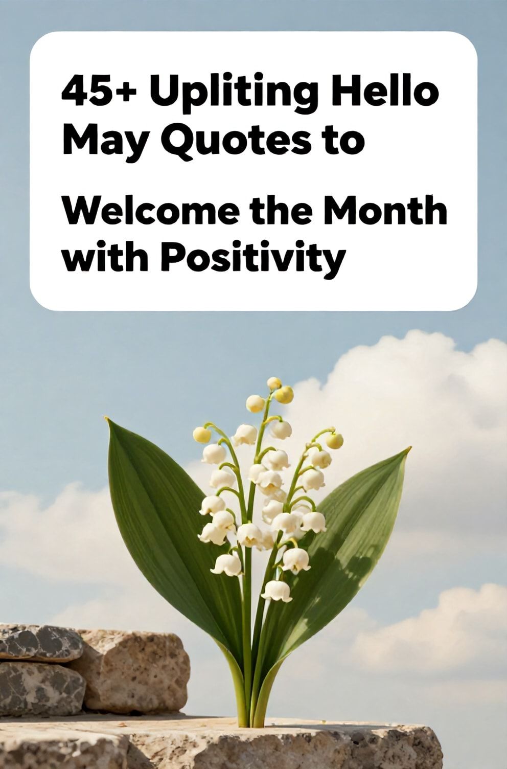 Bold%2C%20sharp%20text%20that%20says%20%E2%80%9C45%2B%20Uplifting%20Hello%20May%20Quotes%20to%20Welcome%20the%20Month%20with%20Positivity%E2%80%9D.%20The%20text%20is%20placed%20at%20the%20top%20inside%20a%20white%2C%20rounded%20rectangular%20illustration%20box%20in%20negative%20space%2C%20beautiful%20Pinterest-style%20frame.%20Pinterest-style%20illustration%20showing%20a%20fresh%20spring%20of%20lily%20of%20the%20valley%20on%20a%20stone%20step.%20Background%20of%20a%20bright%2C%20clear%20spring%20sky%20with%20fluffy%20white%20clouds.%20Clean%2C%20minimal%20composition%2C%20cold%20neutral%20or%20warm%20neutral%20color%20palette