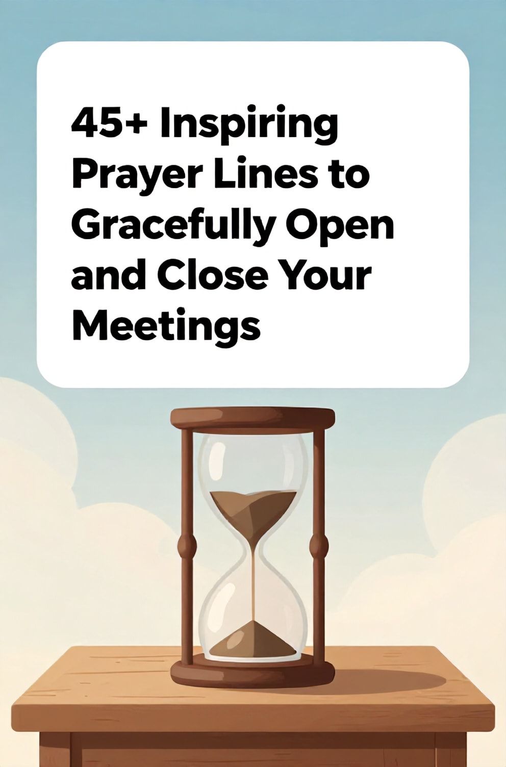 Bold%2C%20sharp%20text%20that%20says%20%E2%80%9C45%2B%20Inspiring%20Prayer%20Lines%20to%20Gracefully%20Open%20and%20Close%20Your%20Meetings%E2%80%9D.%20The%20text%20is%20placed%20at%20the%20top%20inside%20a%20white%2C%20rounded%20rectangular%20illustration%20box%20in%20negative%20space%2C%20beautiful%20Pinterest-style%20frame.%20Pinterest-style%20illustration%20showing%20a%20simple%20hourglass%20on%20a%20wooden%20table.%20Background%20of%20a%20peaceful%2C%20abstract%20gradient%20of%20sky%20blue%20and%20cloud%20white.%20Clean%2C%20minimal%20composition%2C%20cold%20neutral%20or%20warm%20neutral%20color%20palette