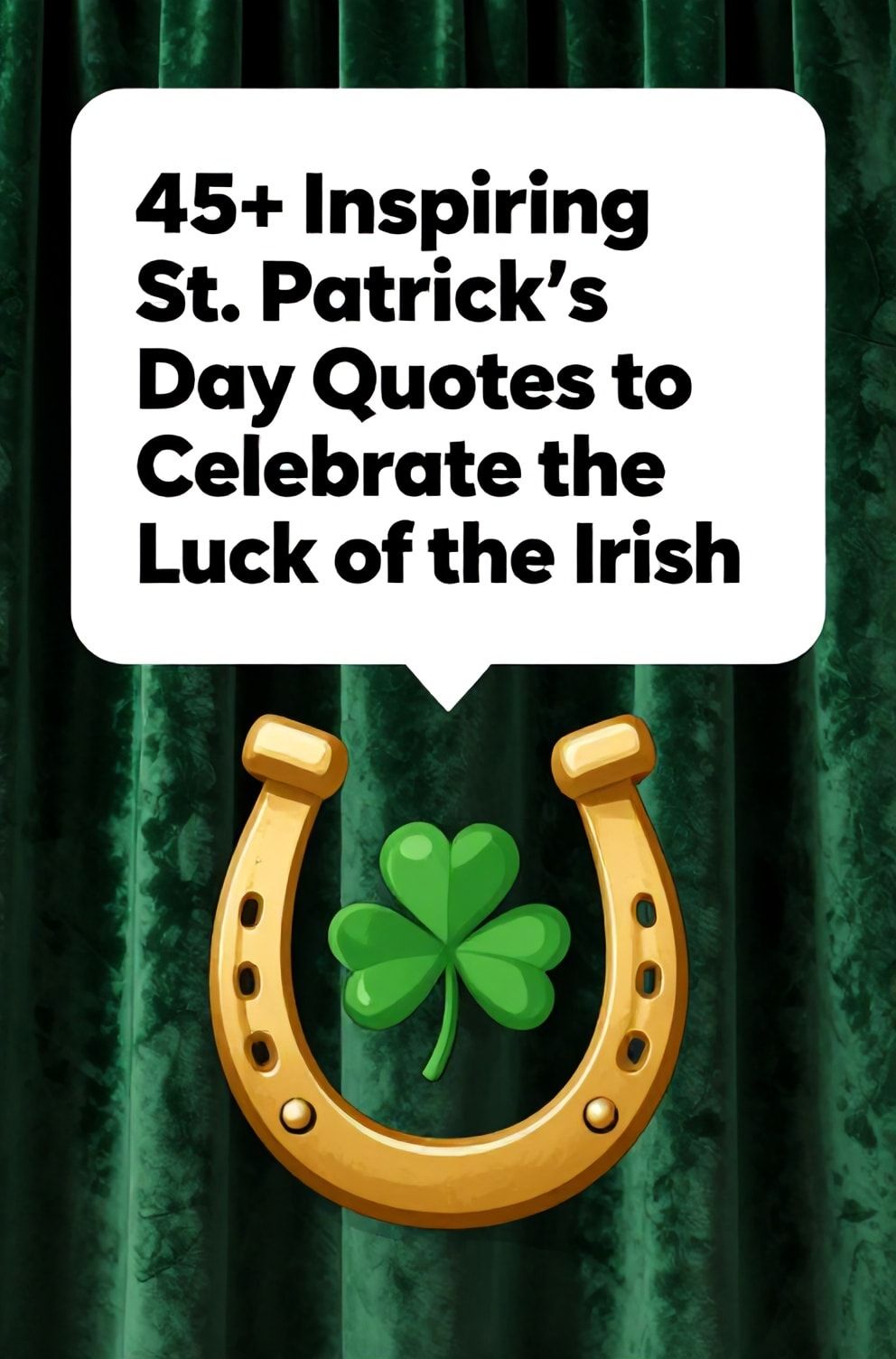 Bold%2C%20sharp%20text%20that%20says%20%E2%80%9C45%2B%20Inspiring%20St.%20Patrick%27s%20Day%20Quotes%20to%20Celebrate%20the%20Luck%20of%20the%20Irish%E2%80%9D.%20The%20text%20is%20placed%20at%20the%20top%20inside%20a%20white%2C%20rounded%20rectangular%20illustration%20box%20in%20negative%20space%2C%20beautiful%20Pinterest-style%20frame.%20Pinterest-style%20illustration%20showing%20a%20shiny%20gold%20horseshoe%20with%20a%20four-leaf%20clover%20tucked%20inside.%20Background%20of%20a%20rich%2C%20emerald%20green%20velvet%20curtain.%20Clean%2C%20minimal%20composition%2C%20cold%20neutral%20or%20warm%20neutral%20color%20palette