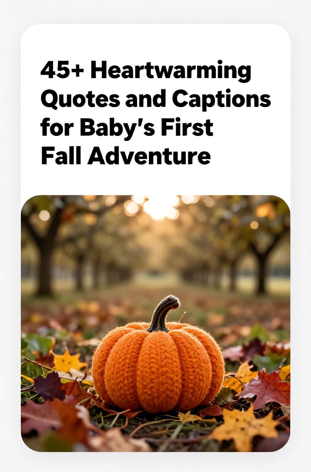 Bold%2C%20sharp%20text%20that%20says%20%E2%80%9C45%2B%20Heartwarming%20Quotes%20and%20Captions%20for%20Baby%27s%20First%20Fall%20Adventure%E2%80%9D.%20The%20text%20is%20placed%20at%20the%20top%20inside%20a%20white%2C%20rounded%20rectangular%20illustration%20box%20in%20negative%20space%2C%20beautiful%20Pinterest-style%20frame.%20Pinterest-style%20illustration%20showing%20a%20tiny%20knit%20pumpkin%20hat%20on%20a%20bed%20of%20colorful%20leaves.%20Background%20of%20a%20soft-focus%20orchard%20with%20golden%20sunlight%20filtering%20through.%20Clean%2C%20minimal%20composition%2C%20cold%20neutral%20or%20warm%20neutral%20color%20palette