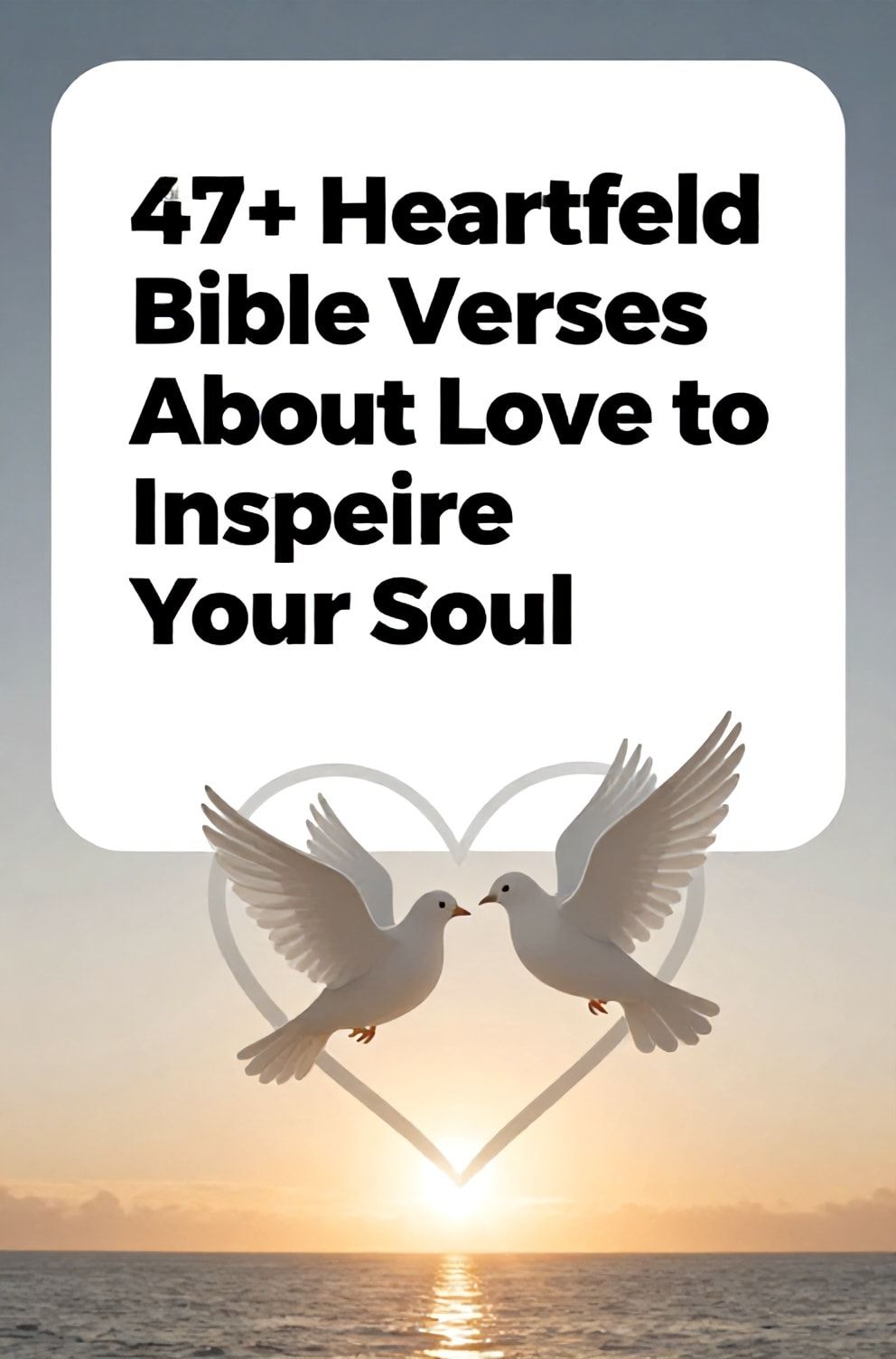 Bold%2C%20sharp%20text%20that%20says%20%E2%80%9C47%2B%20Heartfelt%20Bible%20Verses%20About%20Love%20to%20Inspire%20Your%20Soul%E2%80%9D.%20The%20text%20is%20placed%20at%20the%20top%20inside%20a%20white%2C%20rounded%20rectangular%20illustration%20box%20in%20negative%20space%2C%20beautiful%20Pinterest-style%20frame.%20Pinterest-style%20illustration%20showing%20a%20heart%20shape%20formed%20by%20two%20doves%20in%20flight.%20Background%20of%20a%20radiant%20golden%20sunrise%20over%20calm%20waters.%20Clean%2C%20minimal%20composition%2C%20cold%20neutral%20or%20warm%20neutral%20color%20palette