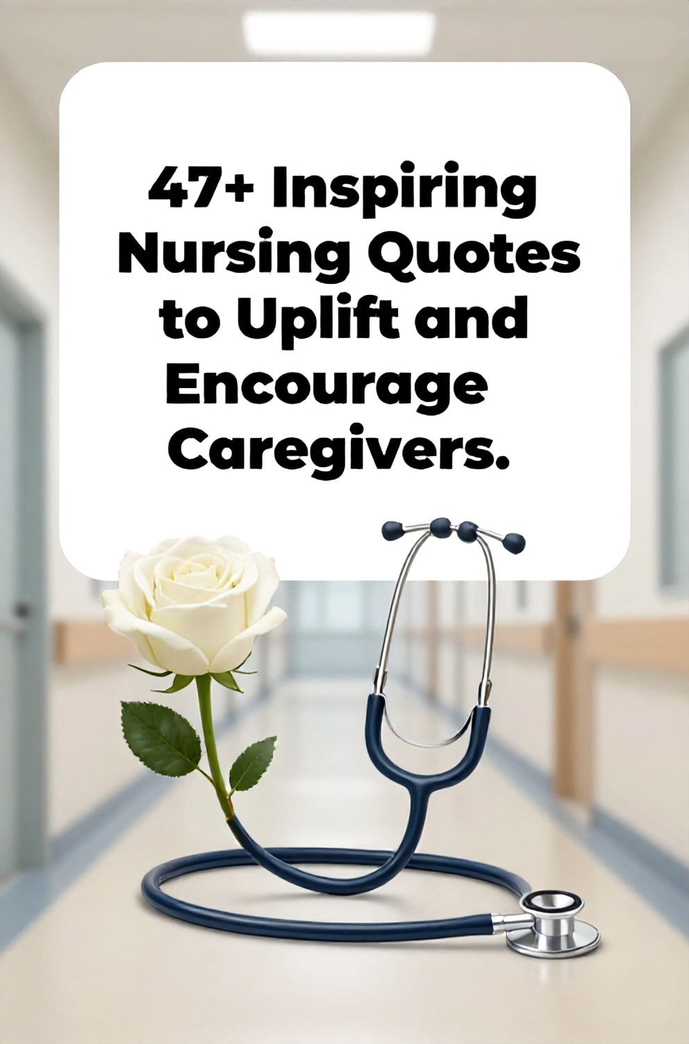 Bold%2C%20sharp%20text%20that%20says%20%E2%80%9C47%2B%20Inspiring%20Nursing%20Quotes%20to%20Uplift%20and%20Encourage%20Caregivers%E2%80%9D.%20The%20text%20is%20placed%20at%20the%20top%20inside%20a%20white%2C%20rounded%20rectangular%20illustration%20box%20in%20negative%20space%2C%20beautiful%20Pinterest-style%20frame.%20Pinterest-style%20illustration%20showing%20a%20stethoscope%20coiled%20gently%20around%20a%20fresh%20white%20rose.%20Background%20of%20a%20clean%2C%20crisp%20hospital%20corridor%20with%20soft%20light%20at%20the%20end.%20Clean%2C%20minimal%20composition%2C%20cold%20neutral%20or%20warm%20neutral%20color%20palette