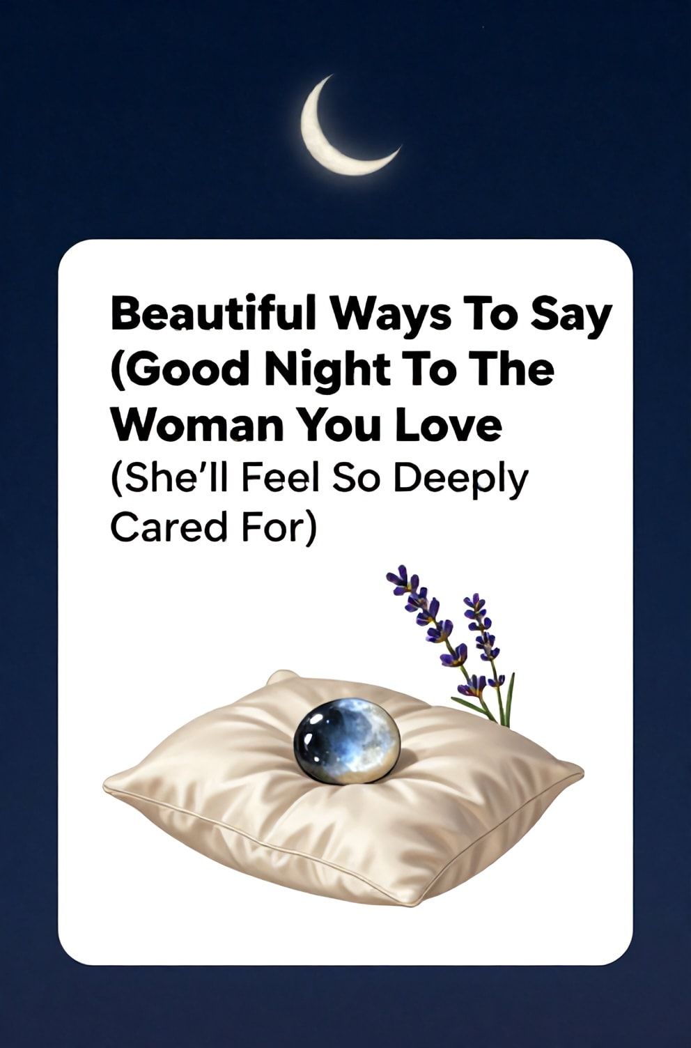 Bold%2C%20sharp%20text%20that%20says%20%E2%80%9CBeautiful%20Ways%20To%20Say%20Good%20Night%20To%20The%20Woman%20You%20Love%20%28She%E2%80%99ll%20Feel%20So%20Deeply%20Cared%20For%29%E2%80%9D.%20The%20text%20is%20placed%20at%20the%20top%20inside%20a%20white%2C%20rounded%20rectangular%20illustration%20box%20in%20negative%20space%2C%20beautiful%20Pinterest-style%20frame.%20Pinterest-style%20illustration%20showing%20a%20single%20moonstone%20on%20a%20silken%20pillow%20next%20to%20a%20spray%20of%20lavender.%20Background%20of%20a%20deep%20indigo%20night%20sky%20with%20a%20crescent%20moon.%20Clean%2C%20minimal%20composition%2C%20cold%20neutral%20or%20warm%20neutral%20color%20palette