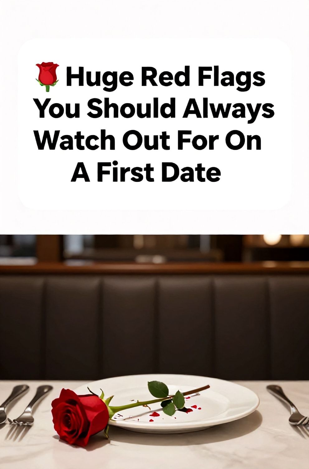 Bold%2C%20sharp%20text%20that%20says%20%E2%80%9C%F0%9F%9A%A9%20Huge%20Red%20Flags%20You%20Should%20Always%20Watch%20Out%20For%20On%20A%20First%20Date%E2%80%9D.%20The%20text%20is%20placed%20at%20the%20top%20inside%20a%20white%2C%20rounded%20rectangular%20illustration%20box%20in%20negative%20space%2C%20beautiful%20Pinterest-style%20frame.%20Pinterest-style%20illustration%20showing%20a%20dinner%20plate%20pushed%20away%20with%20a%20single%20red%20rose%20lying%20broken.%20Background%20of%20a%20dimly%20lit%2C%20empty%20restaurant%20booth.%20Clean%2C%20minimal%20composition%2C%20cold%20neutral%20or%20warm%20neutral%20color%20palette