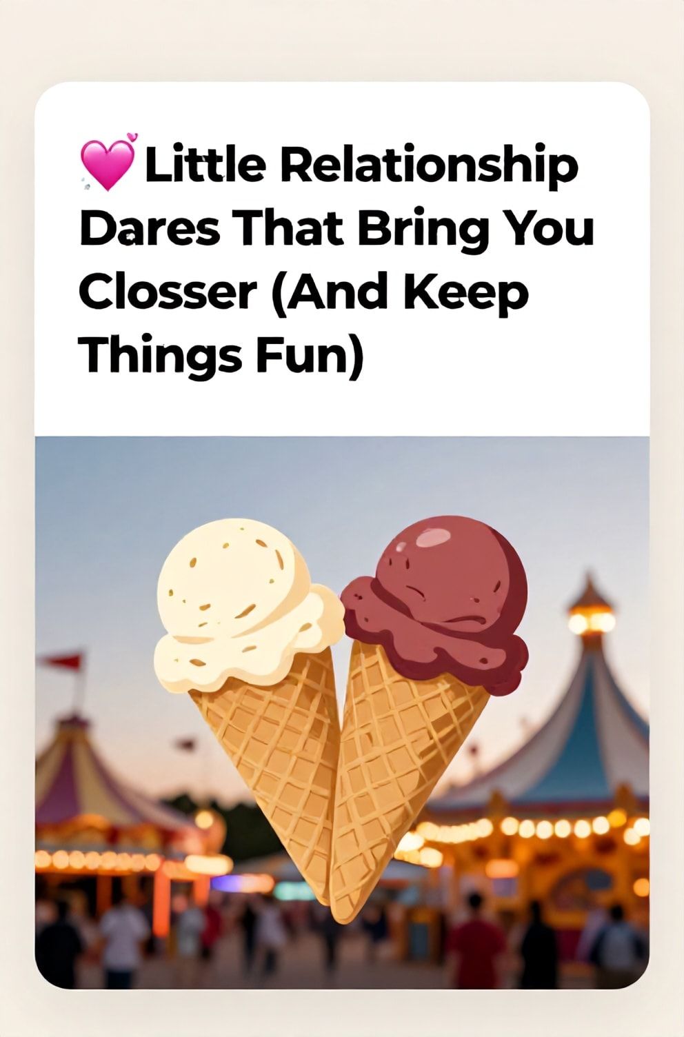 Bold%2C%20sharp%20text%20that%20says%20%E2%80%9C%F0%9F%92%9E%20Little%20Relationship%20Dares%20That%20Bring%20You%20Closer%20%28And%20Keep%20Things%20Fun%29%E2%80%9D.%20The%20text%20is%20placed%20at%20the%20top%20inside%20a%20white%2C%20rounded%20rectangular%20illustration%20box%20in%20negative%20space%2C%20beautiful%20Pinterest-style%20frame.%20Pinterest-style%20illustration%20showing%20two%20different%20flavors%20of%20ice%20cream%20cones%20crossed%20at%20the%20top.%20Background%20of%20a%20vibrant%2C%20colorful%20carnival%20at%20dusk%20softly%20blurred.%20Clean%2C%20minimal%20composition%2C%20cold%20neutral%20or%20warm%20neutral%20color%20palette