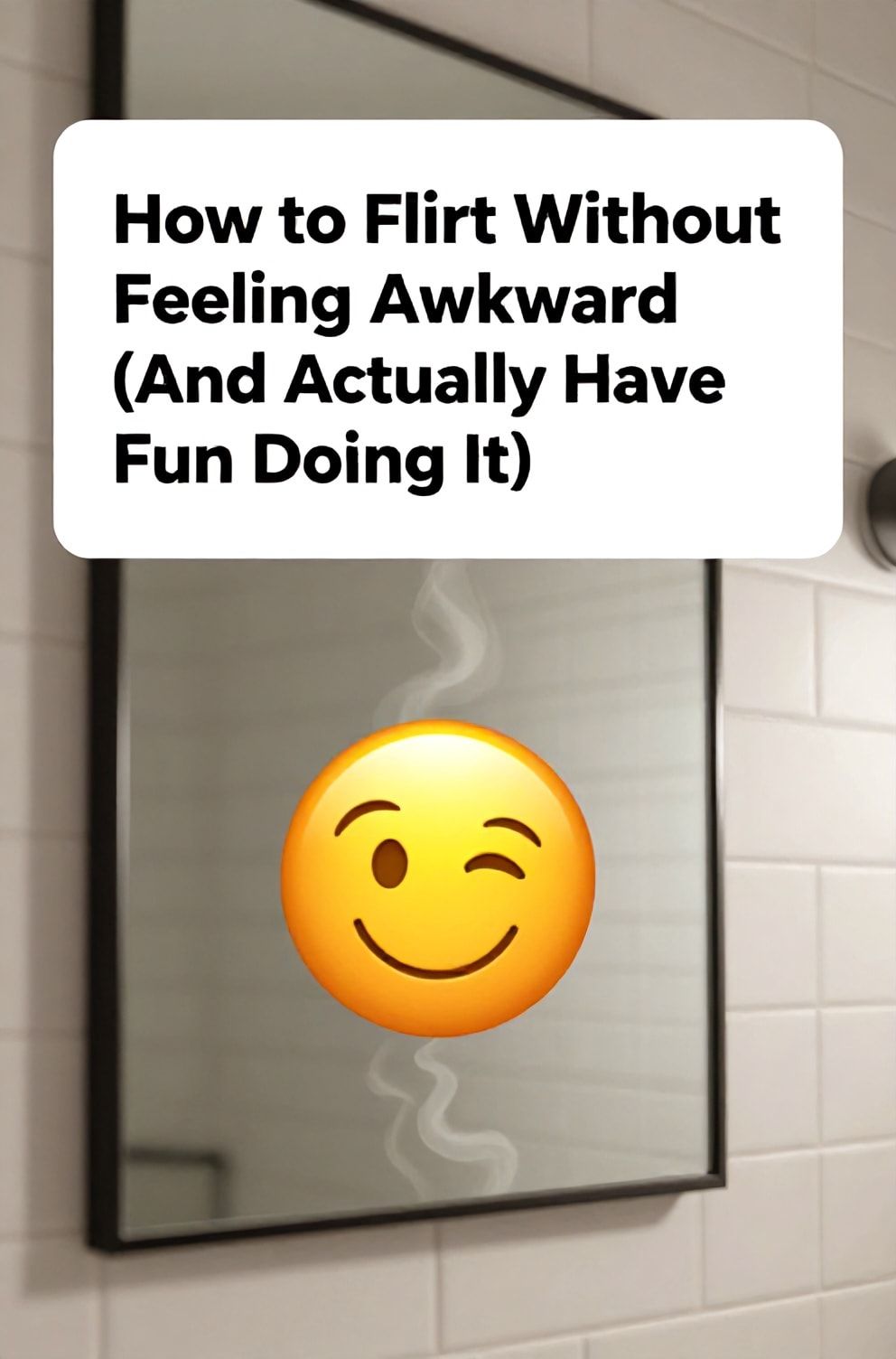 Bold%2C%20sharp%20text%20that%20says%20%E2%80%9CHow%20to%20Flirt%20Without%20Feeling%20Awkward%20%28And%20Actually%20Have%20Fun%20Doing%20It%29%E2%80%9D.%20The%20text%20is%20placed%20at%20the%20top%20inside%20a%20white%2C%20rounded%20rectangular%20illustration%20box%20in%20negative%20space%2C%20beautiful%20Pinterest-style%20frame.%20Pinterest-style%20illustration%20showing%20a%20playful%20wink%20emoji%20drawn%20in%20the%20steam%20on%20a%20mirror.%20Background%20of%20a%20clean%2C%20white%20subway-tile%20wall%20with%20soft%20lighting.%20Clean%2C%20minimal%20composition%2C%20cold%20neutral%20or%20warm%20neutral%20color%20palette