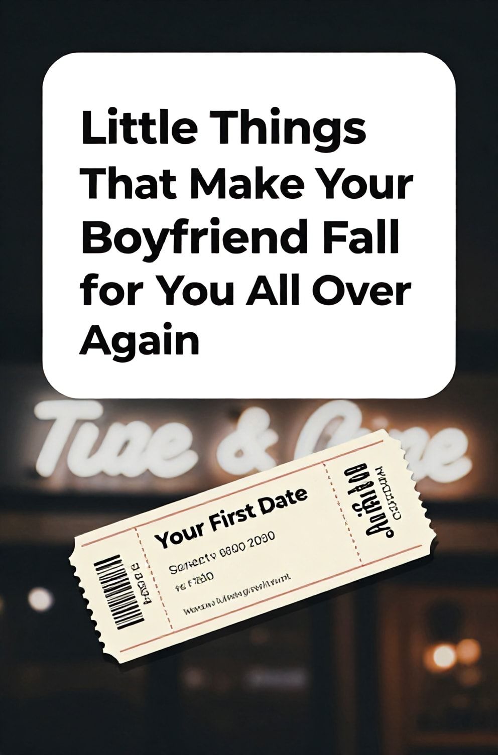 Bold%2C%20sharp%20text%20that%20says%20%E2%80%9CLittle%20Things%20That%20Make%20Your%20Boyfriend%20Fall%20for%20You%20All%20Over%20Again%E2%80%9D.%20The%20text%20is%20placed%20at%20the%20top%20inside%20a%20white%2C%20rounded%20rectangular%20illustration%20box%20in%20negative%20space%2C%20beautiful%20Pinterest-style%20frame.%20Pinterest-style%20illustration%20showing%20a%20worn%20concert%20ticket%20stub%20from%20your%20first%20date.%20Background%20of%20a%20soft-focus%20neon%20sign%20glow%20at%20night.%20Clean%2C%20minimal%20composition%2C%20cold%20neutral%20or%20warm%20neutral%20color%20palette