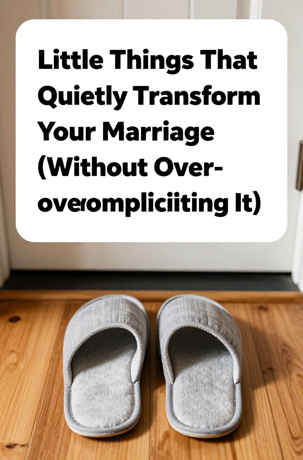 Bold%2C%20sharp%20text%20that%20says%20%E2%80%9CLittle%20Things%20That%20Quietly%20Transform%20Your%20Marriage%20%28Without%20Overcomplicating%20It%29%E2%80%9D.%20The%20text%20is%20placed%20at%20the%20top%20inside%20a%20white%2C%20rounded%20rectangular%20illustration%20box%20in%20negative%20space%2C%20beautiful%20Pinterest-style%20frame.%20Pinterest-style%20illustration%20showing%20two%20pairs%20of%20slippers%20placed%20side%20by%20side%20at%20the%20front%20door.%20Background%20of%20a%20warm%2C%20honey-toned%20wooden%20floor%20in%20soft%20focus.%20Clean%2C%20minimal%20composition%2C%20cold%20neutral%20or%20warm%20neutral%20color%20palette