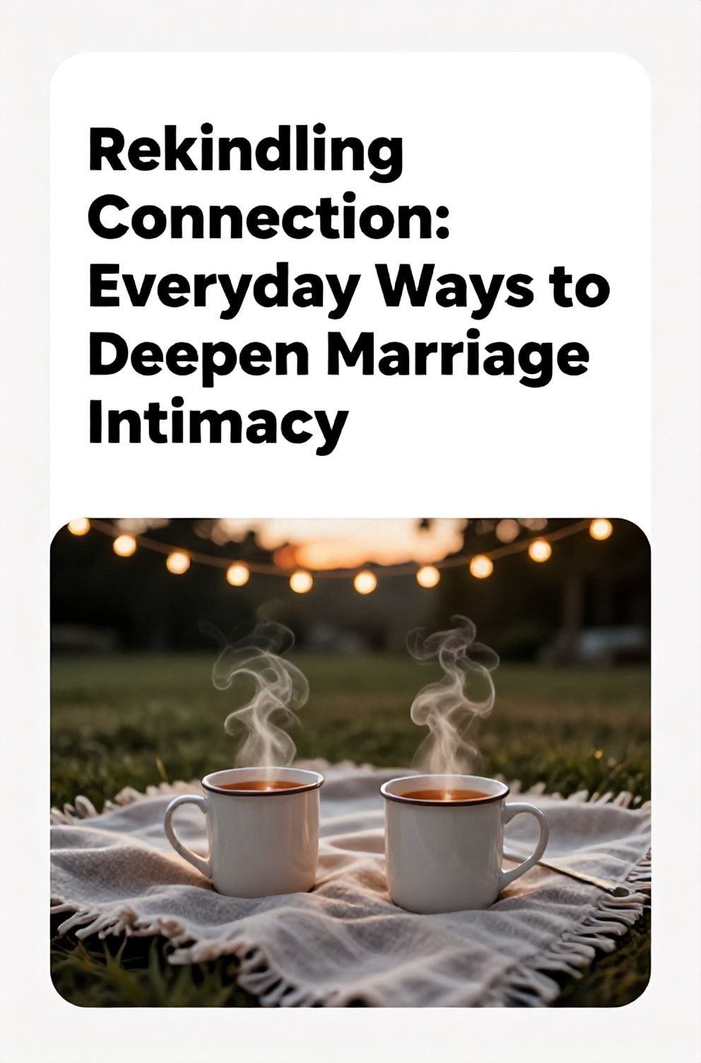 Bold%2C%20sharp%20text%20that%20says%20%E2%80%9CRekindling%20Connection%3A%20Everyday%20Ways%20to%20Deepen%20Marriage%20Intimacy%E2%80%9D.%20The%20text%20is%20placed%20at%20the%20top%20inside%20a%20white%2C%20rounded%20rectangular%20illustration%20box%20in%20negative%20space%2C%20beautiful%20Pinterest-style%20frame.%20Pinterest-style%20illustration%20showing%20two%20mugs%20of%20steaming%20tea%20on%20a%20shared%20blanket%20at%20sunset.%20Background%20of%20a%20peaceful%20backyard%20with%20string%20lights%20just%20turning%20on.%20Clean%2C%20minimal%20composition%2C%20cold%20neutral%20or%20warm%20neutral%20color%20palette