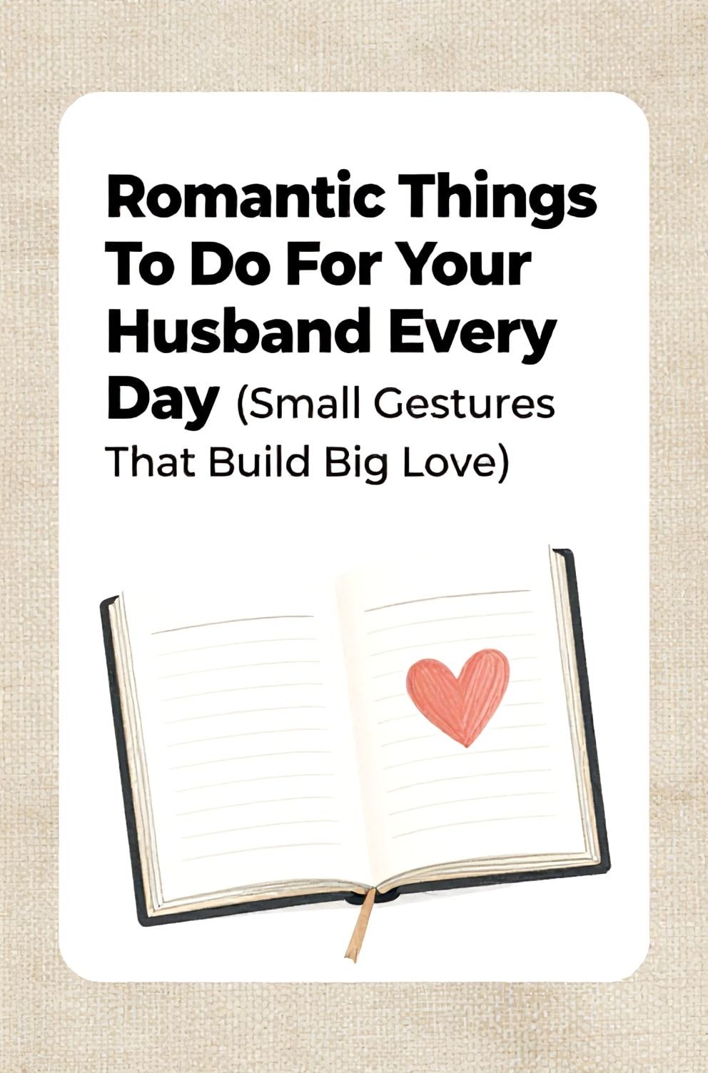 Bold%2C%20sharp%20text%20that%20says%20%E2%80%9CRomantic%20Things%20To%20Do%20For%20Your%20Husband%20Every%20Day%20%28Small%20Gestures%20That%20Build%20Big%20Love%29%E2%80%9D.%20The%20text%20is%20placed%20at%20the%20top%20inside%20a%20white%2C%20rounded%20rectangular%20illustration%20box%20in%20negative%20space%2C%20beautiful%20Pinterest-style%20frame.%20Pinterest-style%20illustration%20showing%20a%20daily%20planner%20open%20to%20a%20page%20with%20a%20drawn%20heart.%20Background%20of%20a%20warm%2C%20linen-textured%20beige%20fabric.%20Clean%2C%20minimal%20composition%2C%20cold%20neutral%20or%20warm%20neutral%20color%20palette