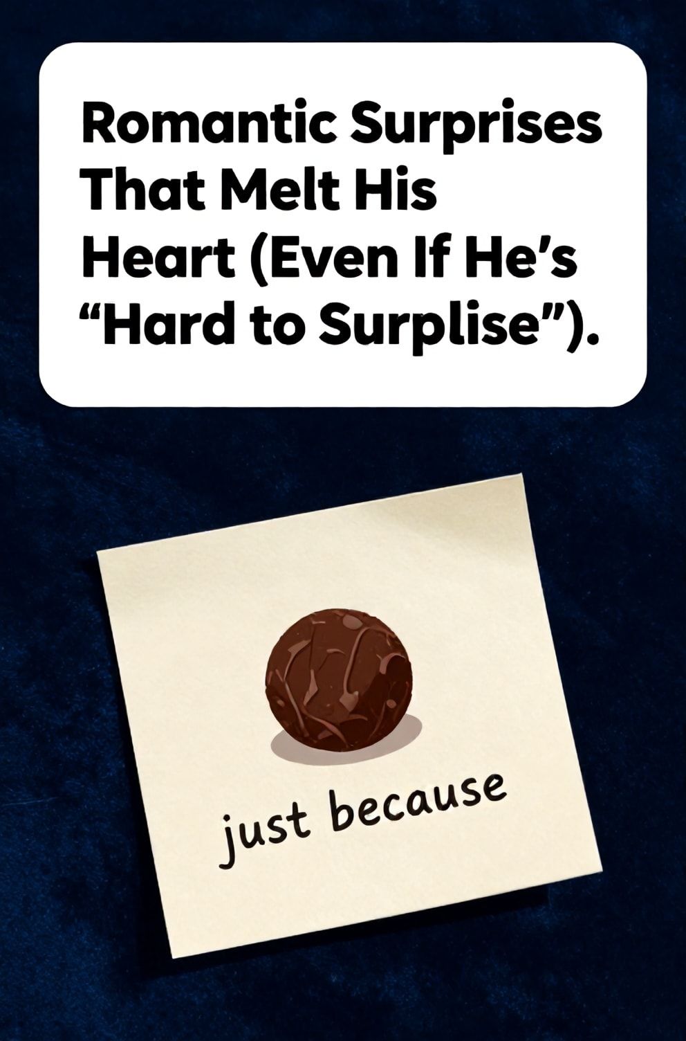 Bold%2C%20sharp%20text%20that%20says%20%E2%80%9CRomantic%20Surprises%20That%20Melt%20His%20Heart%20%28Even%20If%20He%E2%80%99s%20%E2%80%9CHard%20to%20Surprise%E2%80%9D%29%E2%80%9D.%20The%20text%20is%20placed%20at%20the%20top%20inside%20a%20white%2C%20rounded%20rectangular%20illustration%20box%20in%20negative%20space%2C%20beautiful%20Pinterest-style%20frame.%20Pinterest-style%20illustration%20showing%20a%20single%20dark%20chocolate%20truffle%20on%20a%20note%20saying%20%22just%20because%22.%20Background%20of%20a%20rich%2C%20deep%20navy%20blue%20velvet%20texture.%20Clean%2C%20minimal%20composition%2C%20cold%20neutral%20or%20warm%20neutral%20color%20palette