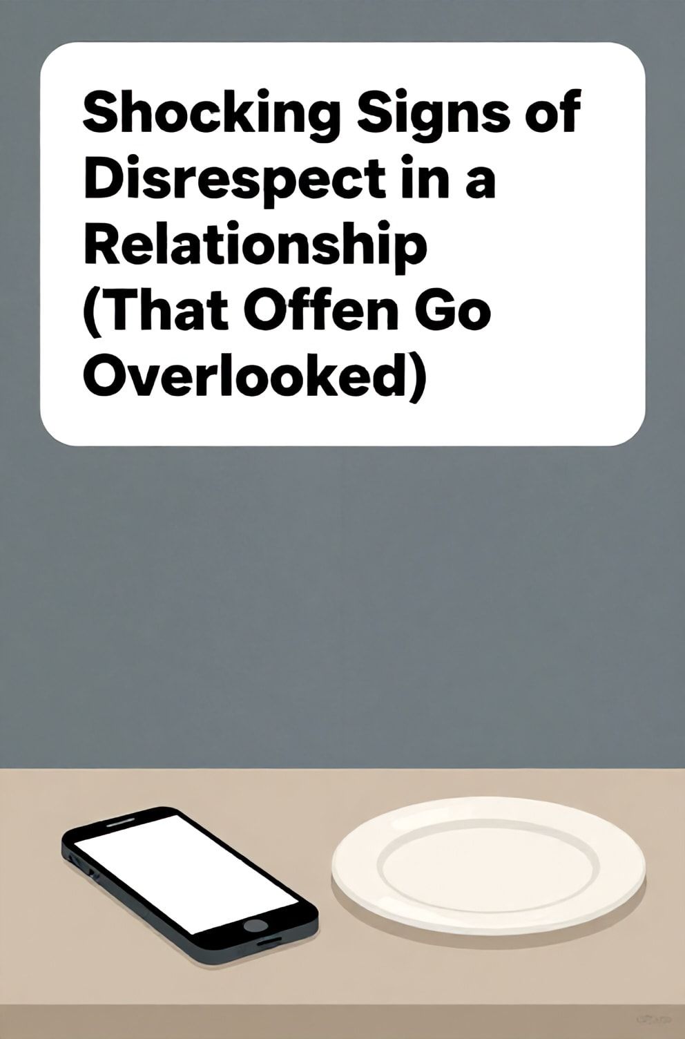 Bold%2C%20sharp%20text%20that%20says%20%E2%80%9CShocking%20Signs%20of%20Disrespect%20in%20a%20Relationship%20%28That%20Often%20Go%20Overlooked%29%E2%80%9D.%20The%20text%20is%20placed%20at%20the%20top%20inside%20a%20white%2C%20rounded%20rectangular%20illustration%20box%20in%20negative%20space%2C%20beautiful%20Pinterest-style%20frame.%20Pinterest-style%20illustration%20showing%20a%20turned-off%20phone%20face%20down%20next%20to%20a%20lonely%20dinner%20plate.%20Background%20of%20a%20cool%2C%20gray%20and%20empty%20dining%20room%20wall.%20Clean%2C%20minimal%20composition%2C%20cold%20neutral%20or%20warm%20neutral%20color%20palette